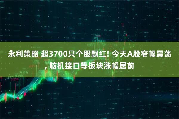 永利策略 超3700只个股飘红! 今天A股窄幅震荡, 脑机接口等板块涨幅居前