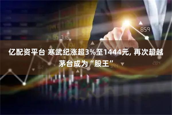 亿配资平台 寒武纪涨超3%至1444元, 再次超越茅台成为“股王”