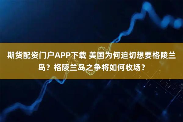 期货配资门户APP下载 美国为何迫切想要格陵兰岛？格陵兰岛之争将如何收场？