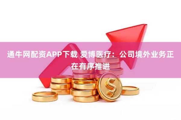 通牛网配资APP下载 爱博医疗：公司境外业务正在有序推进