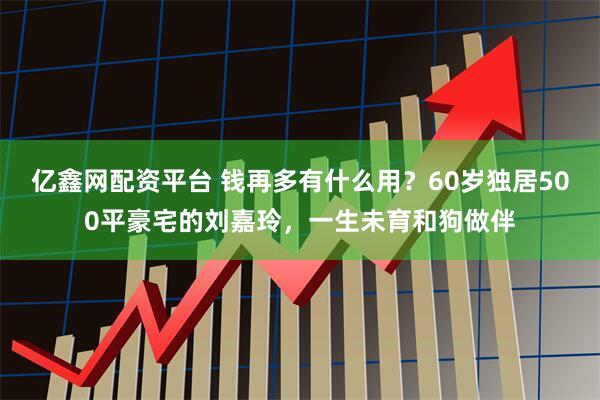 亿鑫网配资平台 钱再多有什么用？60岁独居500平豪宅的刘嘉玲，一生未育和狗做伴