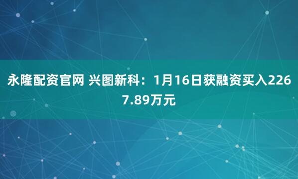 永隆配资官网 兴图新科：1月16日获融资买入2267.89万元