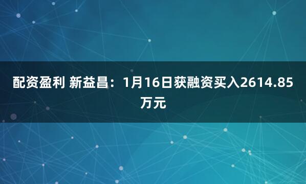 配资盈利 新益昌：1月16日获融资买入2614.85万元