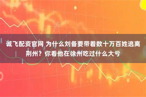 诚飞配资官网 为什么刘备要带着数十万百姓逃离荆州？你看他在徐州吃过什么大亏