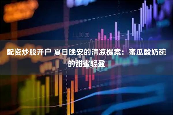 配资炒股开户 夏日晚安的清凉提案：蜜瓜酸奶碗的甜蜜轻盈