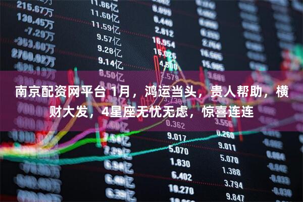 南京配资网平台 1月，鸿运当头，贵人帮助，横财大发，4星座无忧无虑，惊喜连连