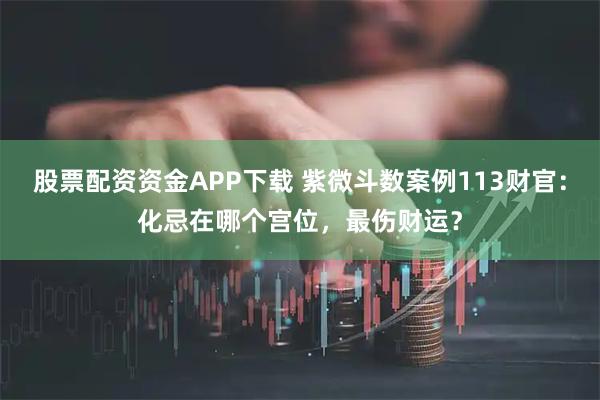 股票配资资金APP下载 紫微斗数案例113财官：化忌在哪个宫位，最伤财运？