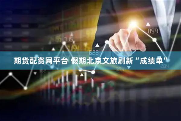 期货配资网平台 假期北京文旅刷新“成绩单”