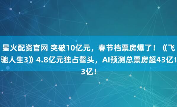 星火配资官网 突破10亿元，春节档票房爆了！《飞驰人生3》4.8亿元独占鳌头，AI预测总票房超43亿！
