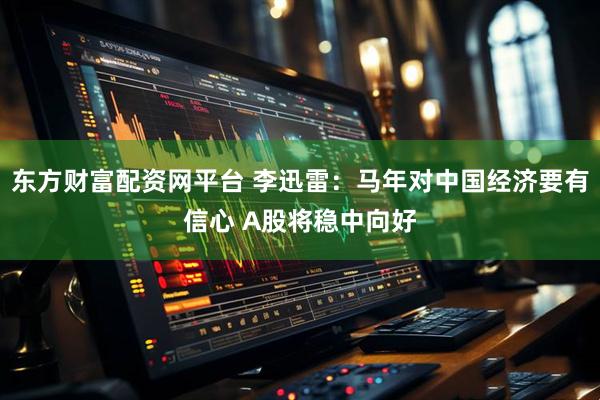 东方财富配资网平台 李迅雷：马年对中国经济要有信心 A股将稳中向好